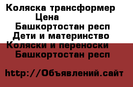 Коляска трансформер › Цена ­ 7 000 - Башкортостан респ. Дети и материнство » Коляски и переноски   . Башкортостан респ.